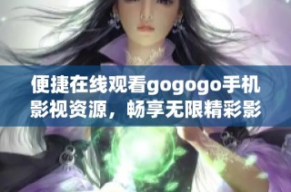 便捷在线观看gogogo手机影视资源，畅享无限精彩影视盛宴