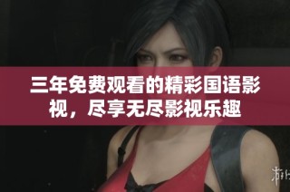 三年免费观看的精彩国语影视，尽享无尽影视乐趣