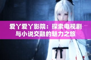 爱丫爱丫影院：探索电视剧与小说交融的魅力之旅