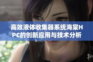 高效液体收集器系统海棠HPC的创新应用与技术分析