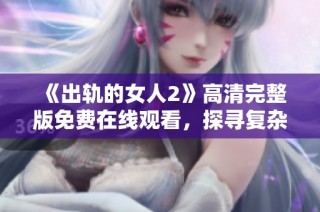 《出轨的女人2》高清完整版免费在线观看，探寻复杂爱情与背叛的故事