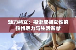 魅力熟女：探索成熟女性的独特魅力与生活智慧