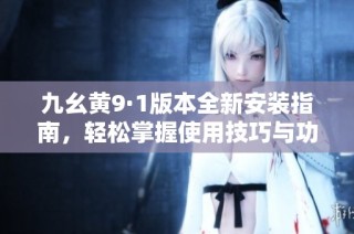 九幺黄9·1版本全新安装指南，轻松掌握使用技巧与功能解析