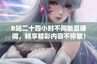 B站二十四小时不间断直播间，畅享精彩内容不停歇！