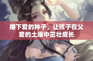 播下爱的种子，让孩子在父爱的土壤中茁壮成长