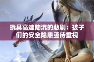 玩具高速陆沉的悲剧：孩子们的安全隐患亟待重视