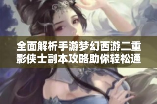 全面解析手游梦幻西游二重影侠士副本攻略助你轻松通关提升实力