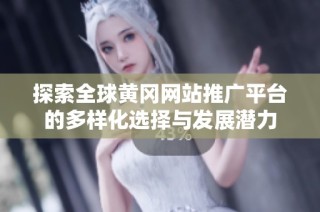 探索全球黄冈网站推广平台的多样化选择与发展潜力