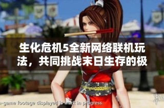 生化危机5全新网络联机玩法，共同挑战末日生存的极限考验