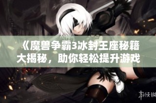 《魔兽争霸3冰封王座秘籍大揭秘，助你轻松提升游戏技巧》