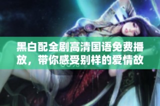 黑白配全剧高清国语免费播放，带你感受别样的爱情故事魅力