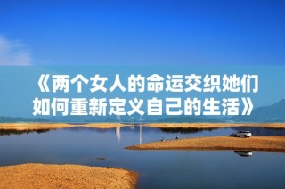 《两个女人的命运交织她们如何重新定义自己的生活》