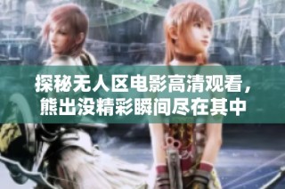 探秘无人区电影高清观看，熊出没精彩瞬间尽在其中