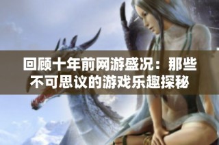 回顾十年前网游盛况：那些不可思议的游戏乐趣探秘