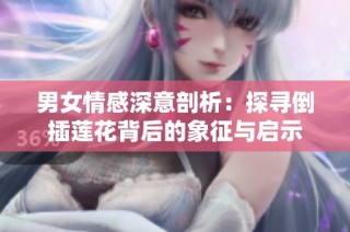 男女情感深意剖析：探寻倒插莲花背后的象征与启示