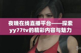 夜晚在线直播平台——探索yy77tv的精彩内容与魅力