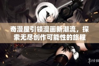 奇漫屋引领漫画新潮流，探索无尽创作可能性的旅程