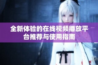 全新体验的在线视频播放平台推荐与使用指南