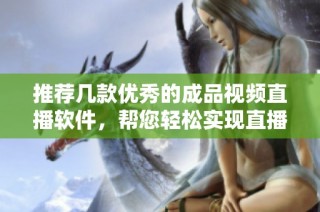 推荐几款优秀的成品视频直播软件，帮您轻松实现直播梦想