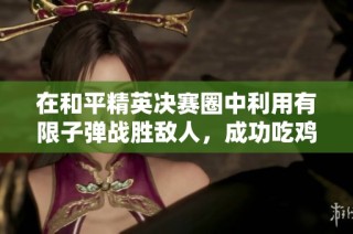 在和平精英决赛圈中利用有限子弹战胜敌人，成功吃鸡的策略探讨
