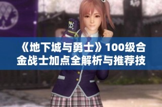 《地下城与勇士》100级合金战士加点全解析与推荐技巧