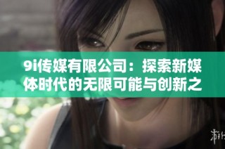 9i传媒有限公司：探索新媒体时代的无限可能与创新之路