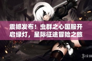 震撼发布！虫群之心国服开启绿灯，星际征途冒险之旅即将启程！