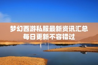 梦幻西游私服最新资讯汇总每日更新不容错过