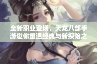全新职业登场，天龙八部手游邀你重温经典与新探险之旅