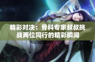 精彩对决：骨科专家叔叔挑战两位同行的精彩瞬间