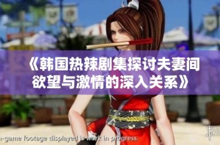 《韩国热辣剧集探讨夫妻间欲望与激情的深入关系》