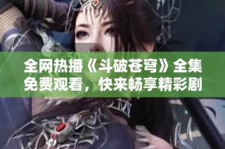 全网热播《斗破苍穹》全集免费观看，快来畅享精彩剧情！