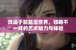 沉浸于脏脏漫世界，领略不一样的艺术魅力与体验