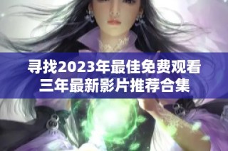 寻找2023年最佳免费观看三年最新影片推荐合集