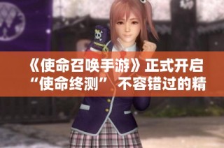 《使命召唤手游》正式开启“使命终测” 不容错过的精彩体验!
