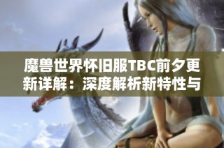 魔兽世界怀旧服TBC前夕更新详解：深度解析新特性与游戏改动影响