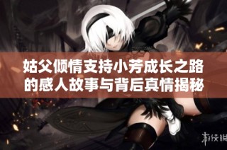 姑父倾情支持小芳成长之路的感人故事与背后真情揭秘