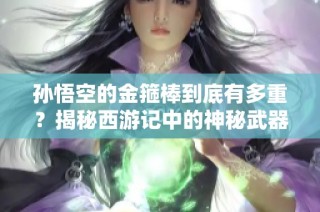 孙悟空的金箍棒到底有多重？揭秘西游记中的神秘武器重量