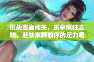 挑战密室闯关，乐享疯狂麦咭，赶快来释放你的压力吧！