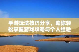手游玩法技巧分享，助你轻松掌握游戏攻略与个人经验
