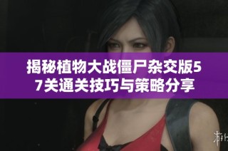 揭秘植物大战僵尸杂交版57关通关技巧与策略分享