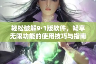轻松破解9·1版软件，畅享无限功能的使用技巧与指南