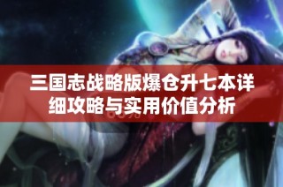 三国志战略版爆仓升七本详细攻略与实用价值分析