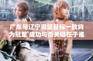 广东与辽宁男篮目标一致均为冠军 成功与否关键在于谁能更快达成目标