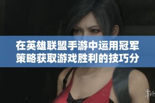 在英雄联盟手游中运用冠军策略获取游戏胜利的技巧分享