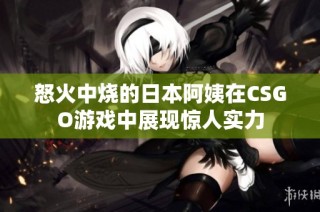 怒火中烧的日本阿姨在CSGO游戏中展现惊人实力