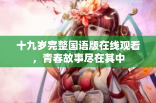 十九岁完整国语版在线观看，青春故事尽在其中