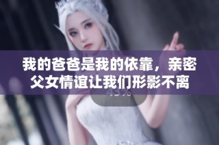 我的爸爸是我的依靠，亲密父女情谊让我们形影不离
