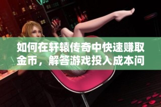 如何在轩辕传奇中快速赚取金币，解答游戏投入成本问题