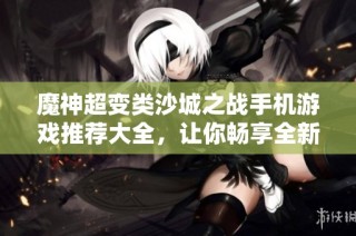 魔神超变类沙城之战手机游戏推荐大全，让你畅享全新游戏体验